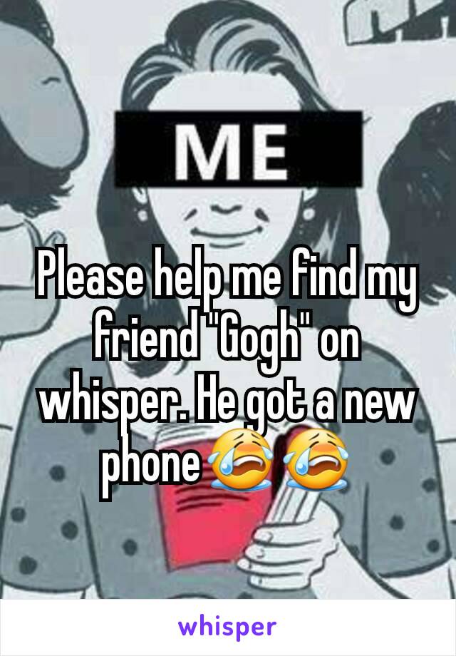 Please help me find my friend "Gogh" on whisper. He got a new phone😭😭