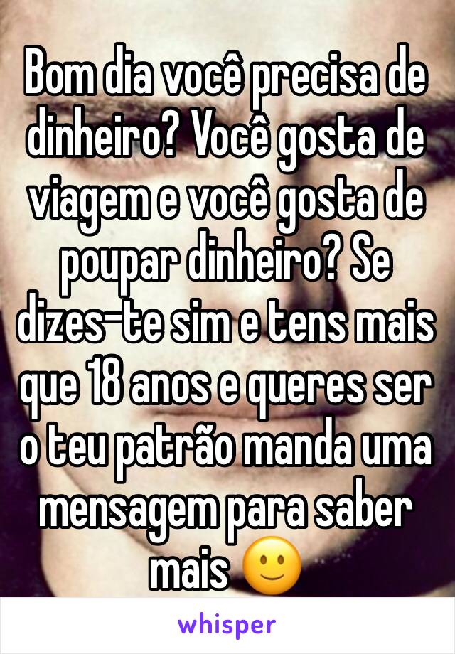 Bom dia você precisa de dinheiro? Você gosta de viagem e você gosta de poupar dinheiro? Se dizes-te sim e tens mais que 18 anos e queres ser o teu patrão manda uma mensagem para saber mais 🙂 