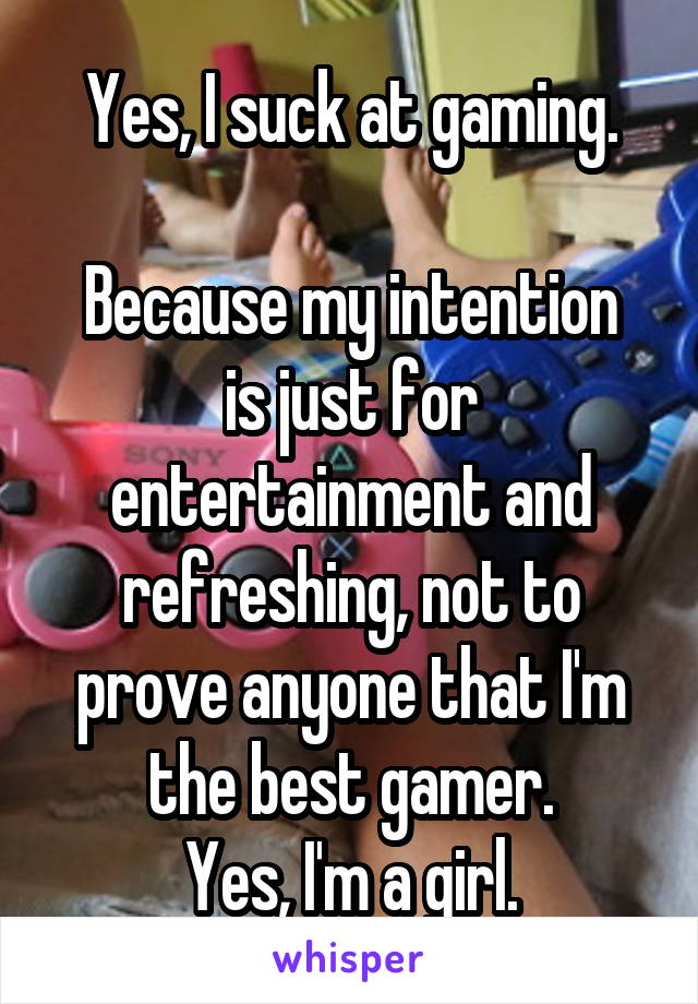 Yes, I suck at gaming.

Because my intention is just for entertainment and refreshing, not to prove anyone that I'm the best gamer.
Yes, I'm a girl.