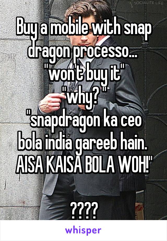 Buy a mobile with snap dragon processo... 
"won't buy it"
"why? "
"snapdragon ka ceo bola india gareeb hain. 
AISA KAISA BOLA WOH!" 
😂😂😂😂