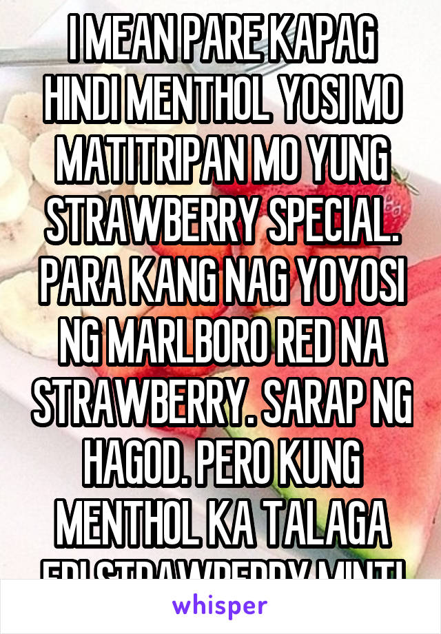 I MEAN PARE KAPAG HINDI MENTHOL YOSI MO MATITRIPAN MO YUNG STRAWBERRY SPECIAL. PARA KANG NAG YOYOSI NG MARLBORO RED NA STRAWBERRY. SARAP NG HAGOD. PERO KUNG MENTHOL KA TALAGA EDI STRAWBERRY MINT!