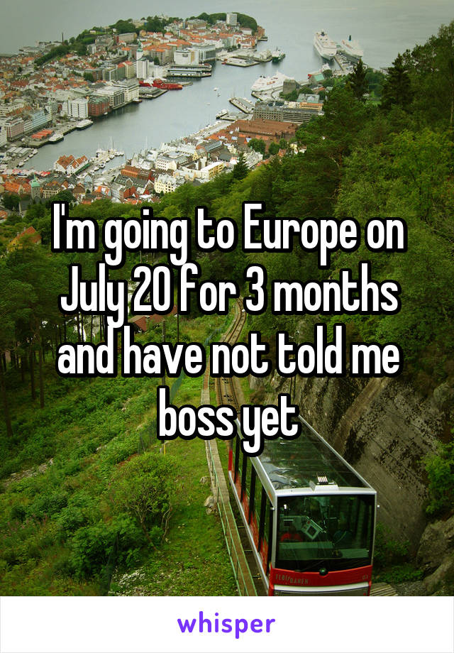 I'm going to Europe on July 20 for 3 months and have not told me boss yet