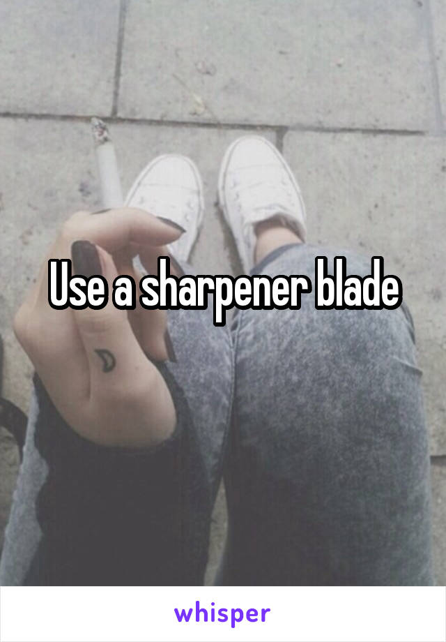 Use a sharpener blade
