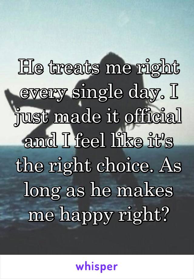 He treats me right every single day. I just made it official and I feel like it's the right choice. As long as he makes me happy right?