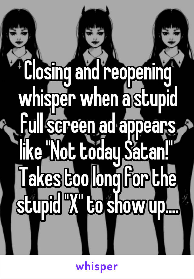 Closing and reopening whisper when a stupid full screen ad appears like "Not today Satan!" 
Takes too long for the stupid "X" to show up....