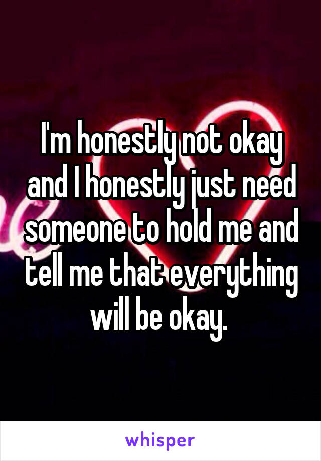 I'm honestly not okay and I honestly just need someone to hold me and tell me that everything will be okay. 