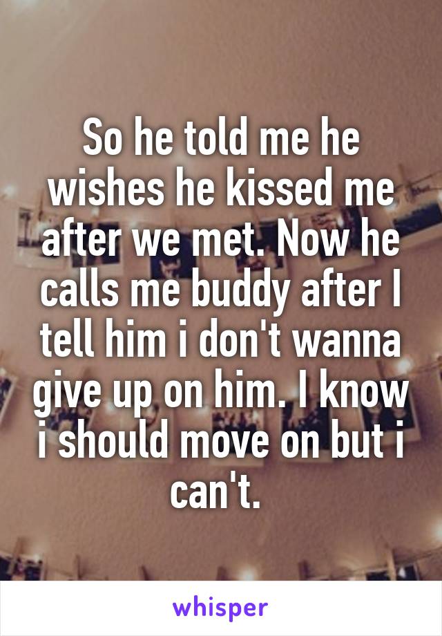 So he told me he wishes he kissed me after we met. Now he calls me buddy after I tell him i don't wanna give up on him. I know i should move on but i can't. 