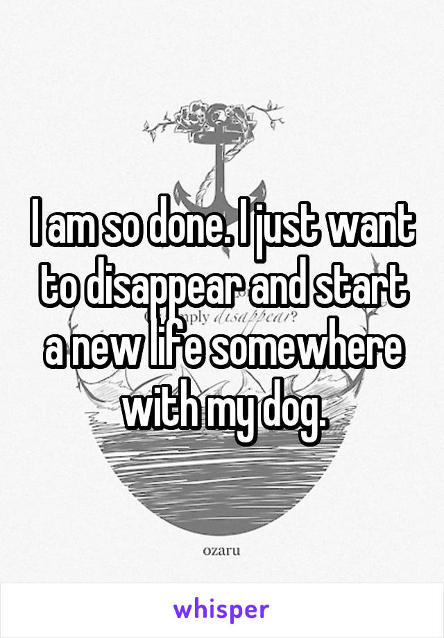 I am so done. I just want to disappear and start a new life somewhere with my dog.