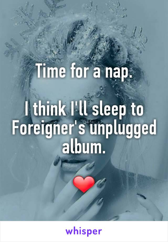 Time for a nap.

I think I'll sleep to Foreigner's unplugged album.

❤