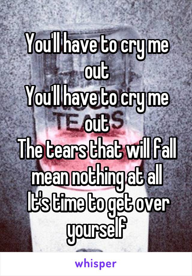 You'll have to cry me out
You'll have to cry me out
The tears that will fall mean nothing at all
 It's time to get over yourself