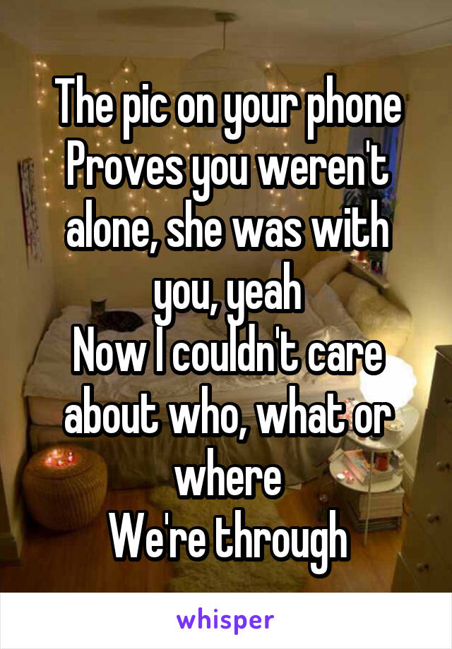 The pic on your phone
Proves you weren't alone, she was with you, yeah
Now I couldn't care about who, what or where
We're through