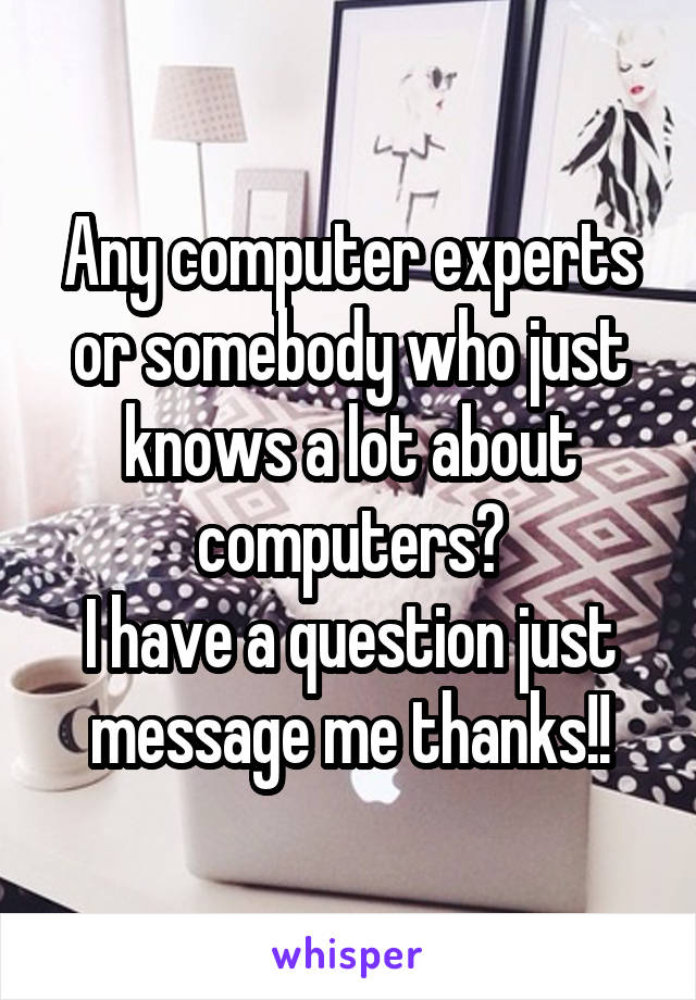 Any computer experts or somebody who just knows a lot about computers?
I have a question just message me thanks!!