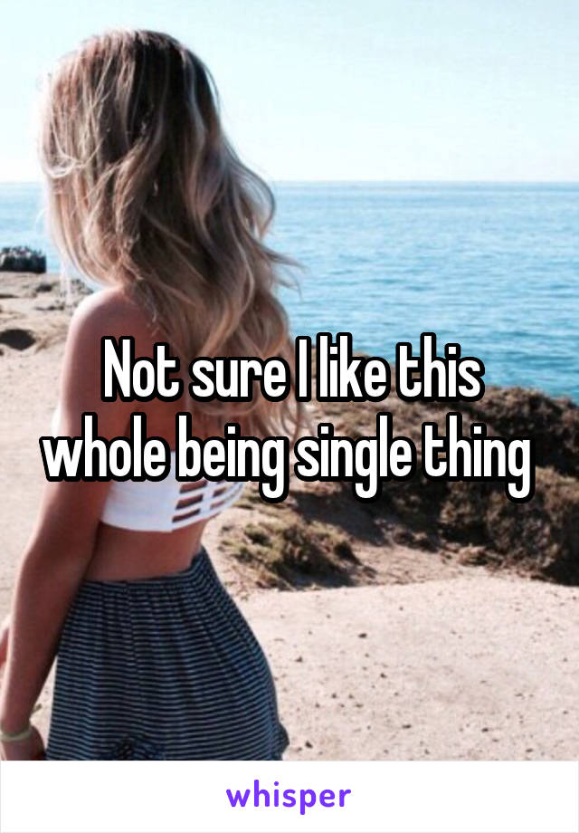 Not sure I like this whole being single thing 