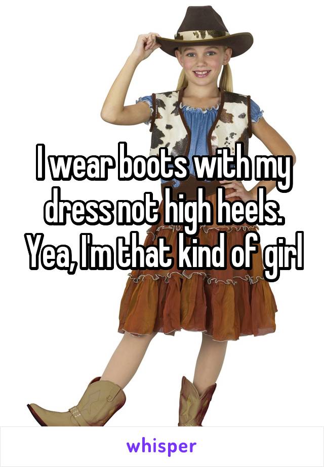 I wear boots with my dress not high heels. Yea, I'm that kind of girl 