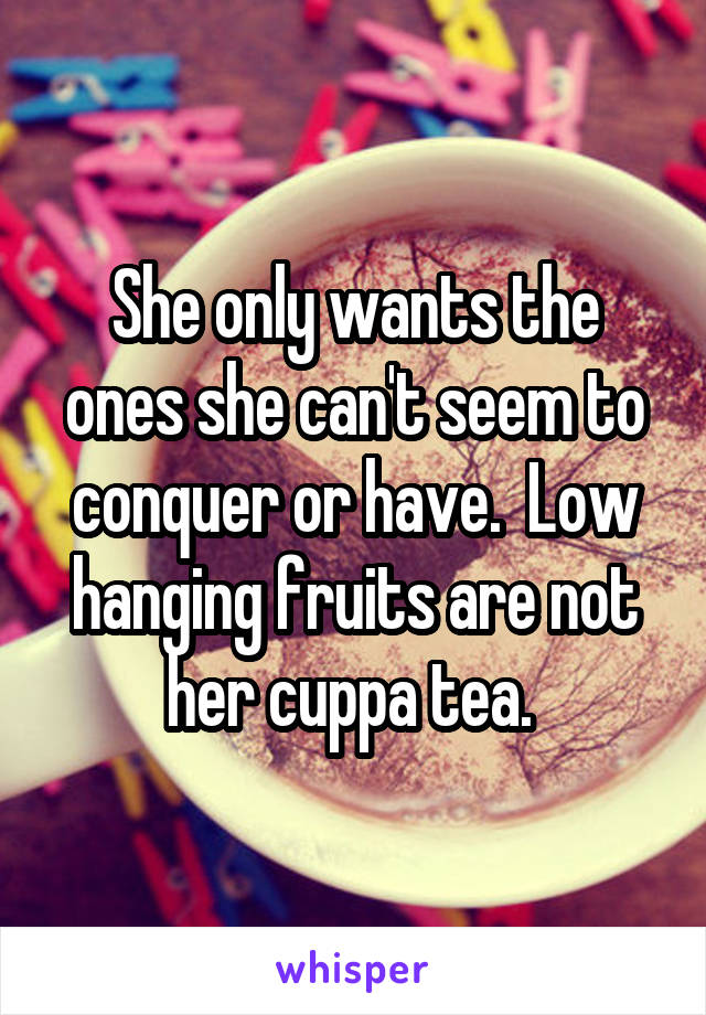 She only wants the ones she can't seem to conquer or have.  Low hanging fruits are not her cuppa tea. 