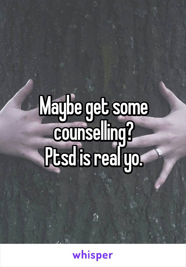 Maybe get some counselling?
Ptsd is real yo.