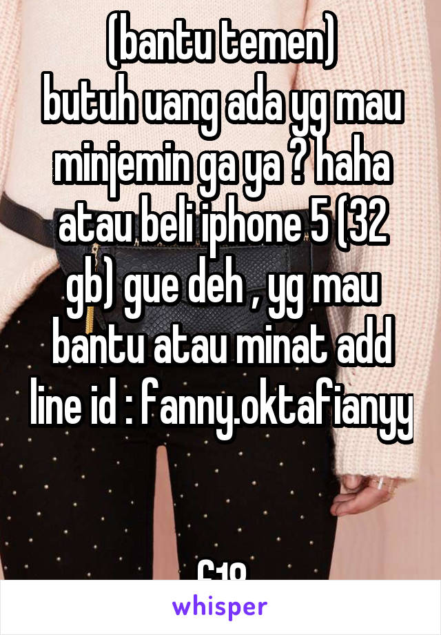 (bantu temen)
butuh uang ada yg mau minjemin ga ya ? haha
atau beli iphone 5 (32 gb) gue deh , yg mau bantu atau minat add line id : fanny.oktafianyy 

f18