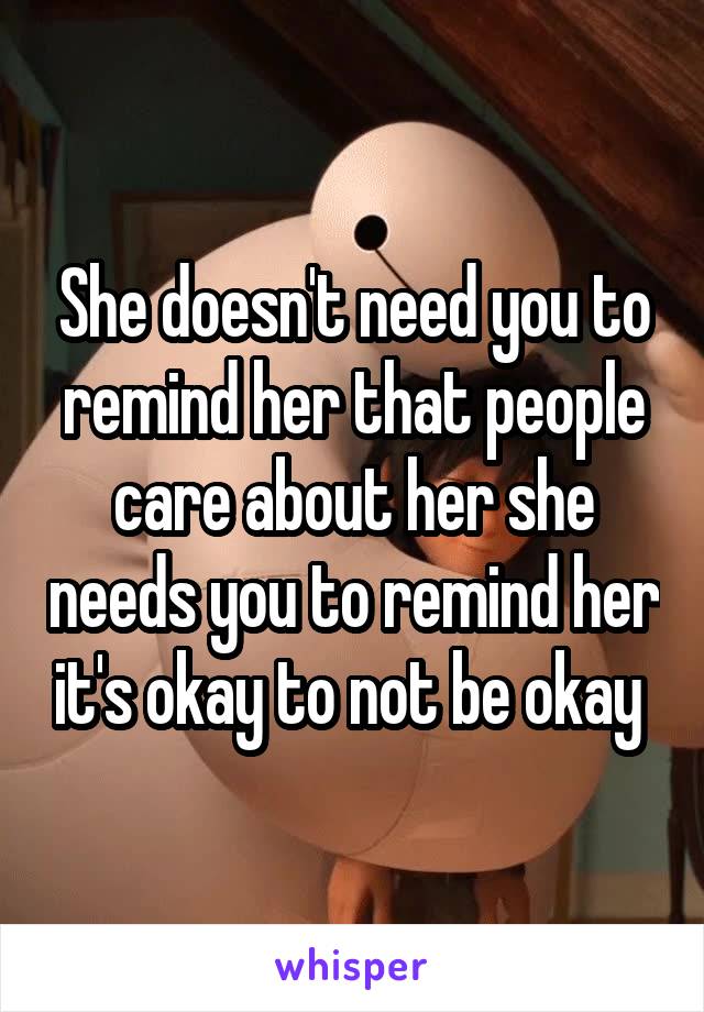 She doesn't need you to remind her that people care about her she needs you to remind her it's okay to not be okay 