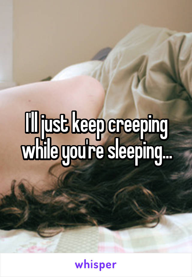 I'll just keep creeping while you're sleeping...