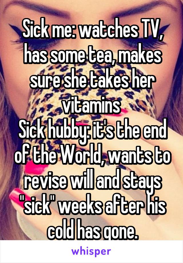 Sick me: watches TV, has some tea, makes sure she takes her vitamins 
Sick hubby: it's the end of the World, wants to revise will and stays "sick" weeks after his cold has gone.