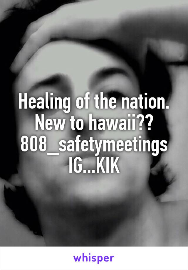 Healing of the nation.
New to hawaii??
808_safetymeetings
IG...KIK