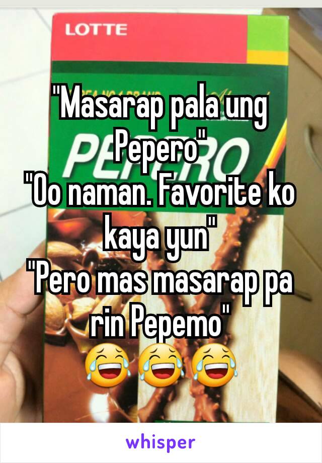 "Masarap pala ung Pepero"
"Oo naman. Favorite ko kaya yun"
"Pero mas masarap pa rin Pepemo"
😂😂😂