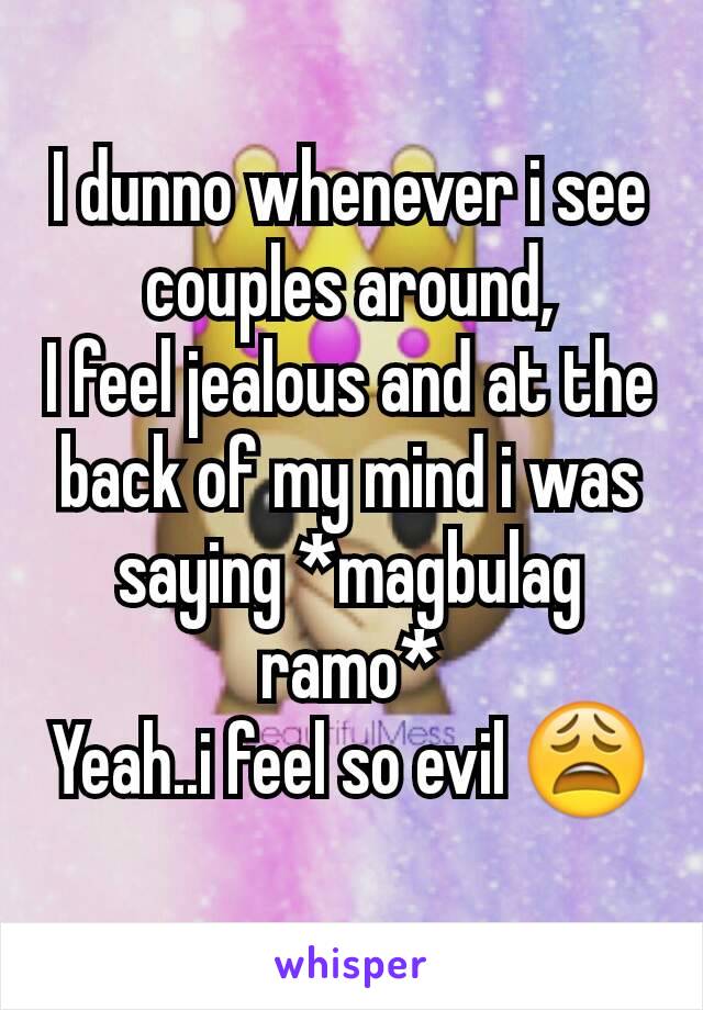 I dunno whenever i see couples around,
I feel jealous and at the back of my mind i was saying *magbulag ramo*
Yeah..i feel so evil 😩