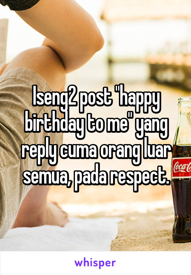 Iseng2 post "happy birthday to me" yang reply cuma orang luar semua, pada respect.