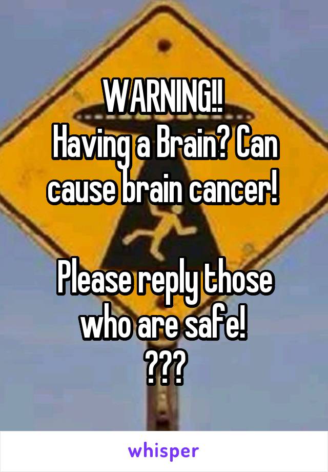 WARNING!! 
Having a Brain? Can cause brain cancer! 

Please reply those who are safe! 
💉💊🃏