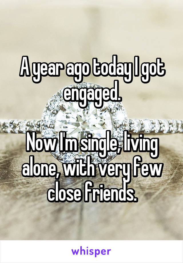 A year ago today I got engaged.

Now I'm single, living alone, with very few close friends.