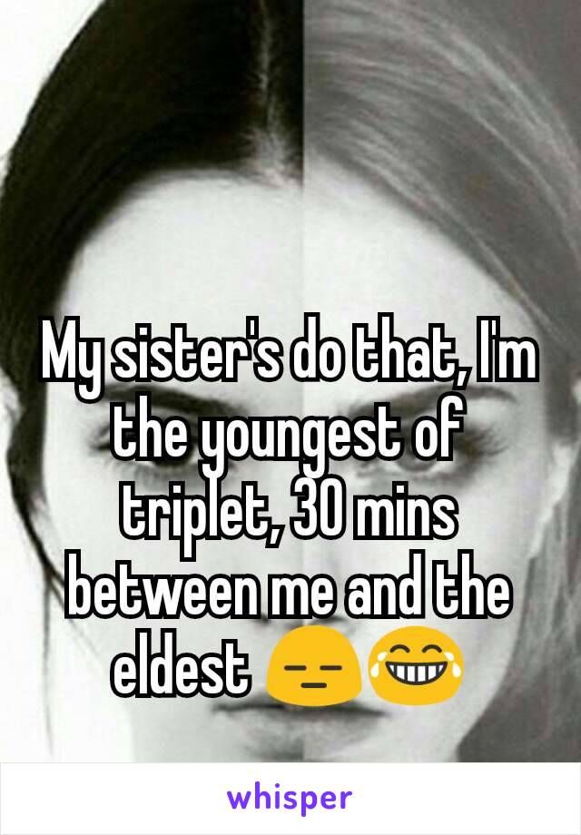 My sister's do that, I'm the youngest of triplet, 30 mins between me and the eldest 😑😂
