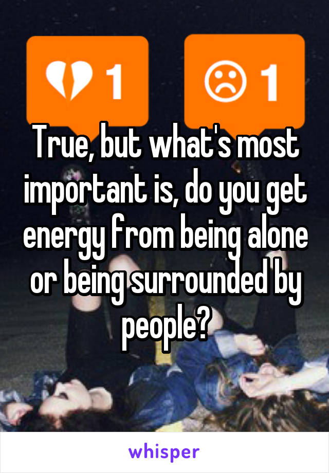 True, but what's most important is, do you get energy from being alone or being surrounded by people?