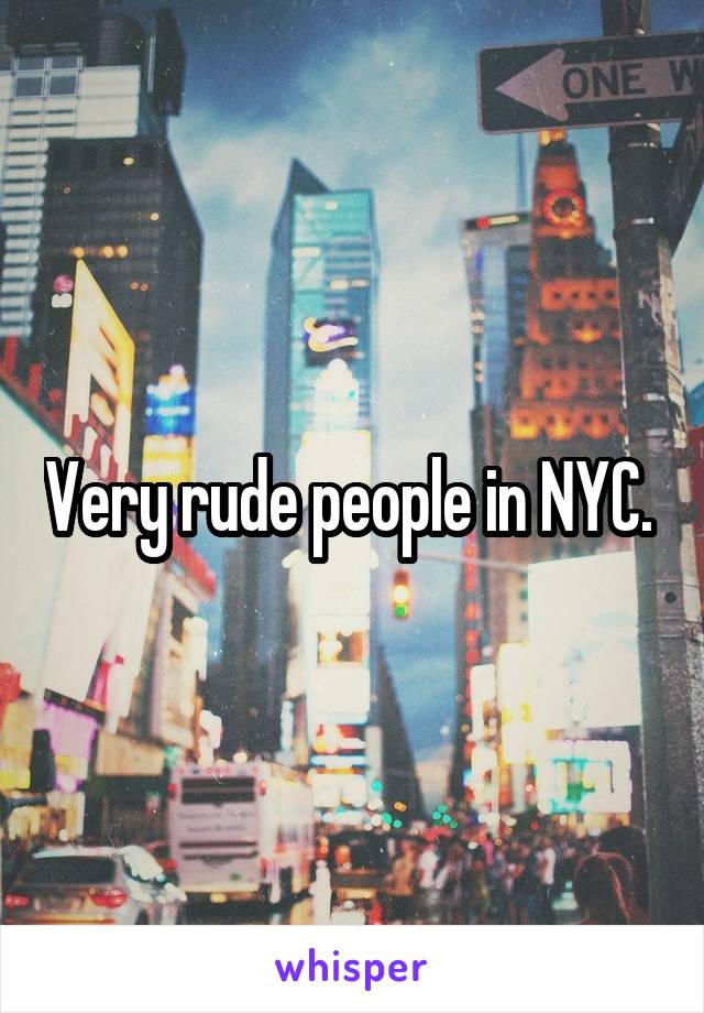 Very rude people in NYC. 