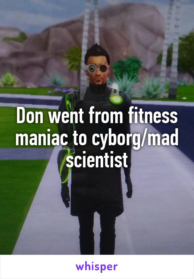 Don went from fitness maniac to cyborg/mad scientist