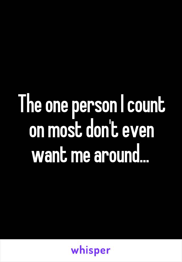 The one person I count on most don't even want me around... 