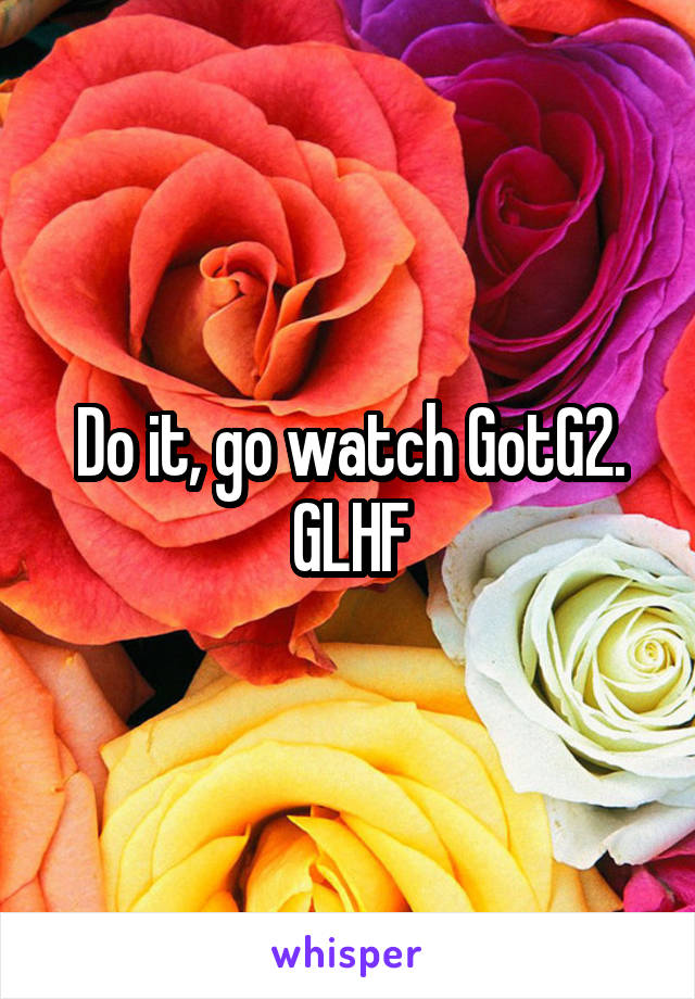 Do it, go watch GotG2.
GLHF