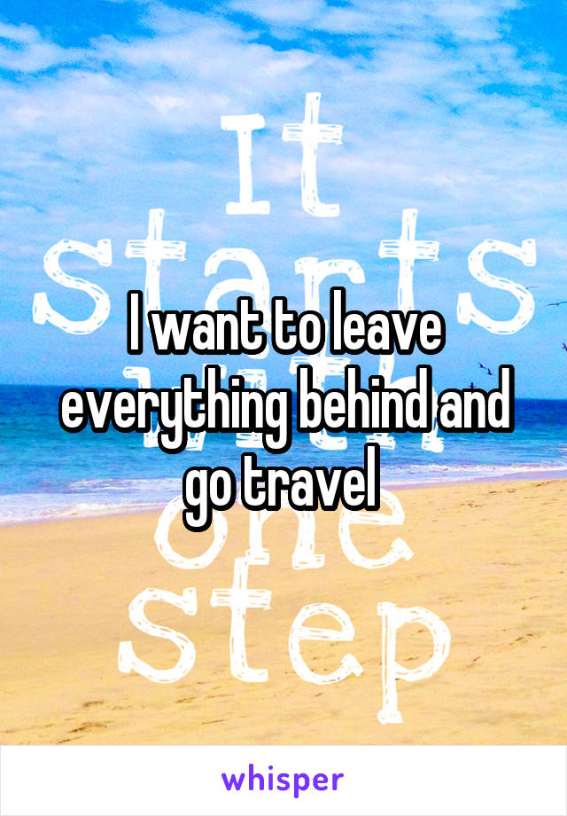 I want to leave everything behind and go travel 