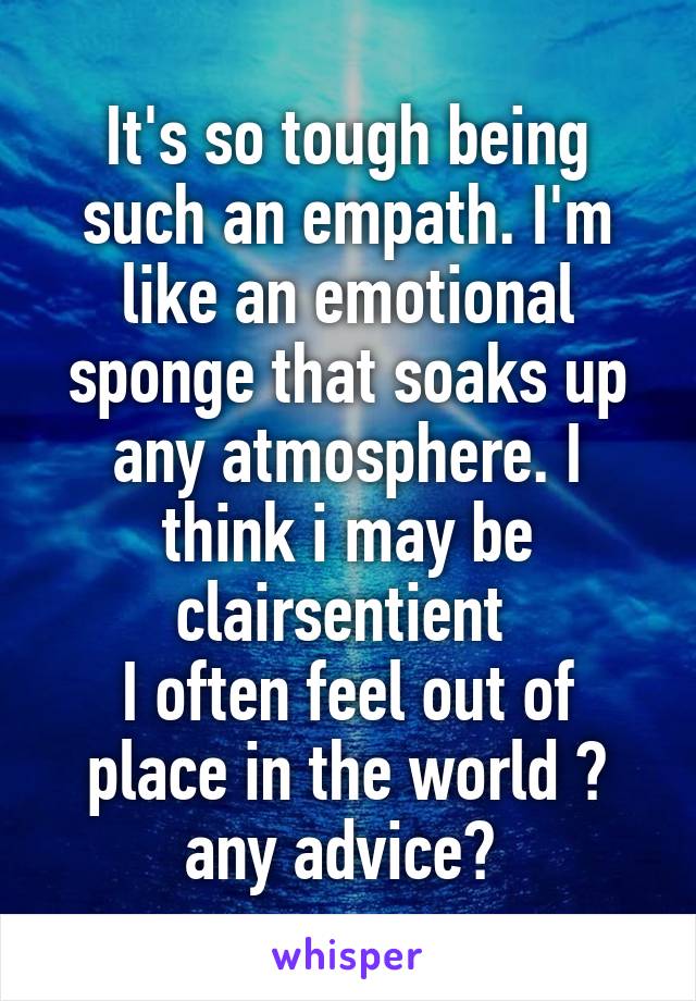 It's so tough being such an empath. I'm like an emotional sponge that soaks up any atmosphere. I think i may be clairsentient 
I often feel out of place in the world 😕 any advice? 