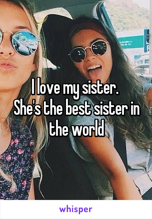 I love my sister. 
She's the best sister in the world