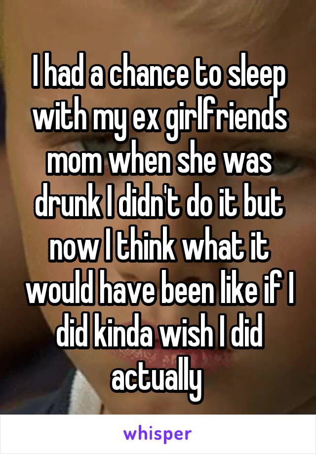 I had a chance to sleep with my ex girlfriends mom when she was drunk I didn't do it but now I think what it would have been like if I did kinda wish I did actually 