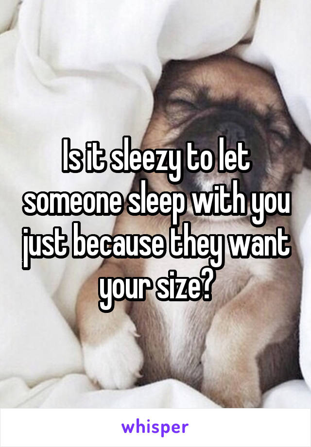 Is it sleezy to let someone sleep with you just because they want your size?