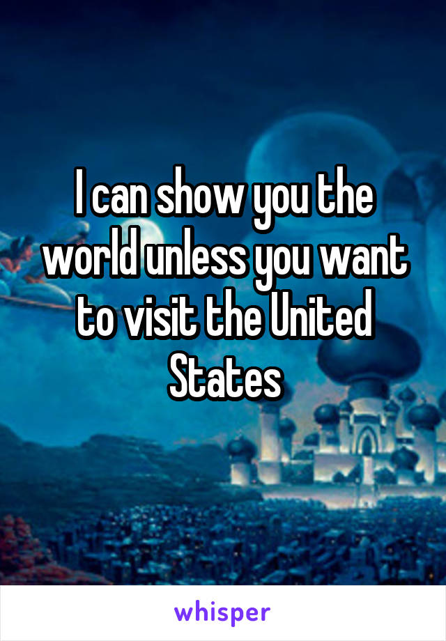 
I can show you the world unless you want to visit the United States
