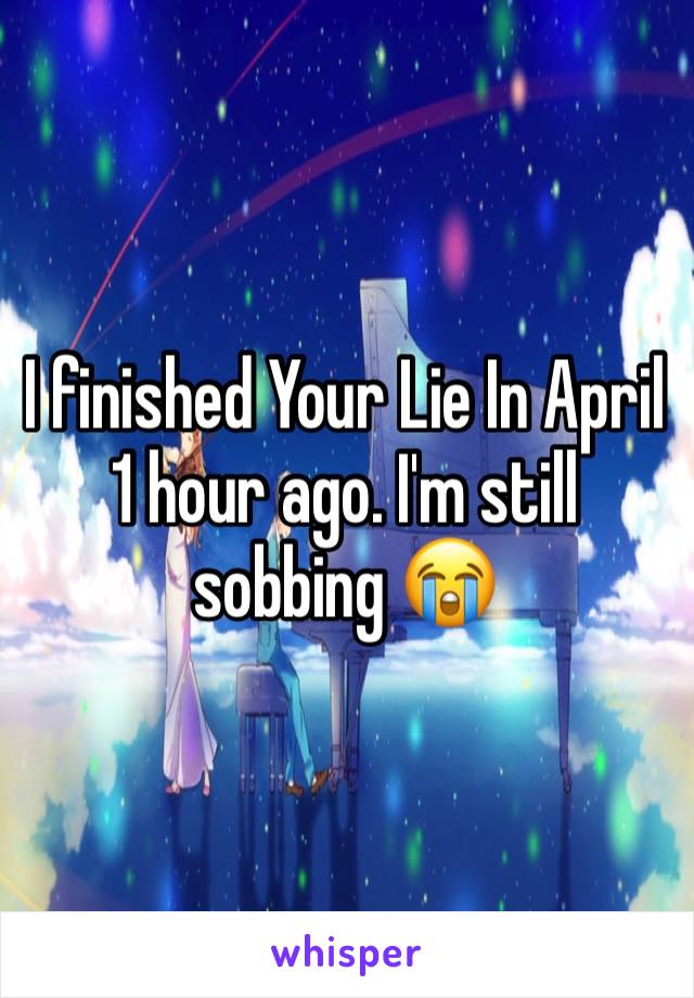 I finished Your Lie In April 1 hour ago. I'm still sobbing 😭 