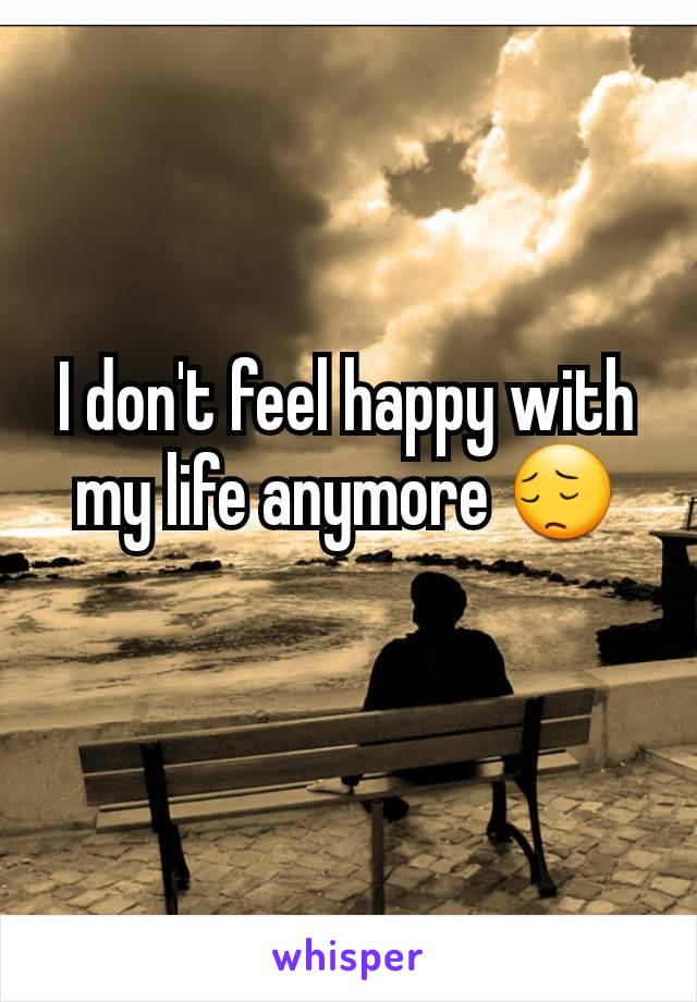 I don't feel happy with my life anymore 😔