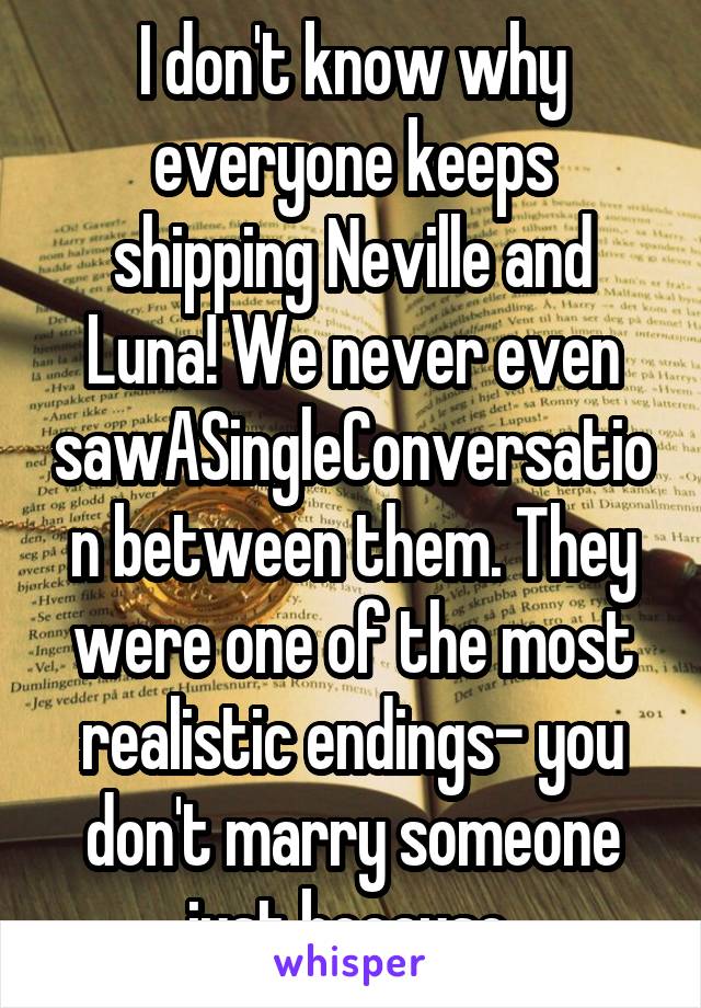 I don't know why everyone keeps shipping Neville and Luna! We never even sawASingleConversation between them. They were one of the most realistic endings- you don't marry someone just because.