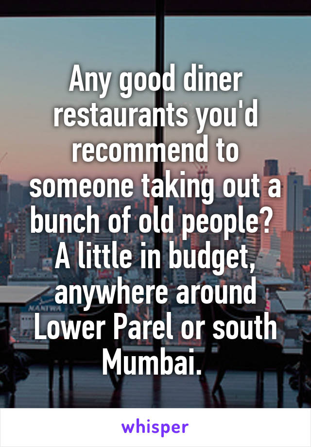 Any good diner restaurants you'd recommend to someone taking out a bunch of old people? 
A little in budget, anywhere around Lower Parel or south Mumbai. 