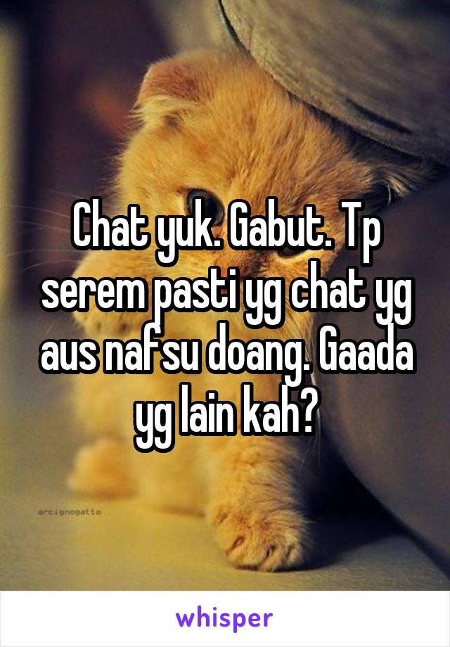 Chat yuk. Gabut. Tp serem pasti yg chat yg aus nafsu doang. Gaada yg lain kah?