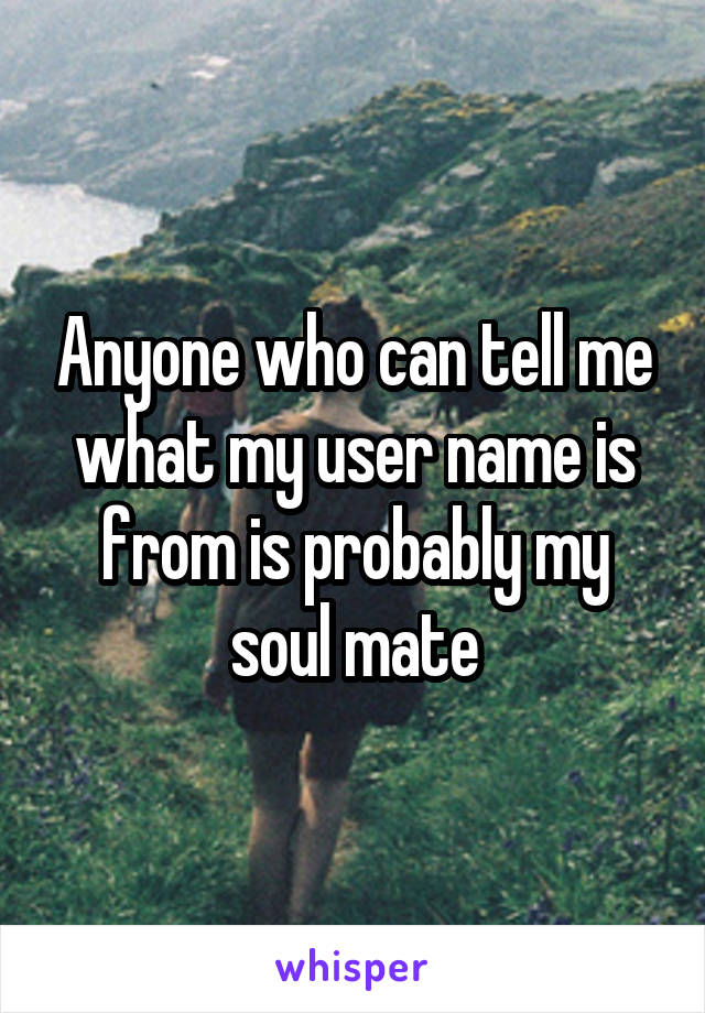 Anyone who can tell me what my user name is from is probably my soul mate