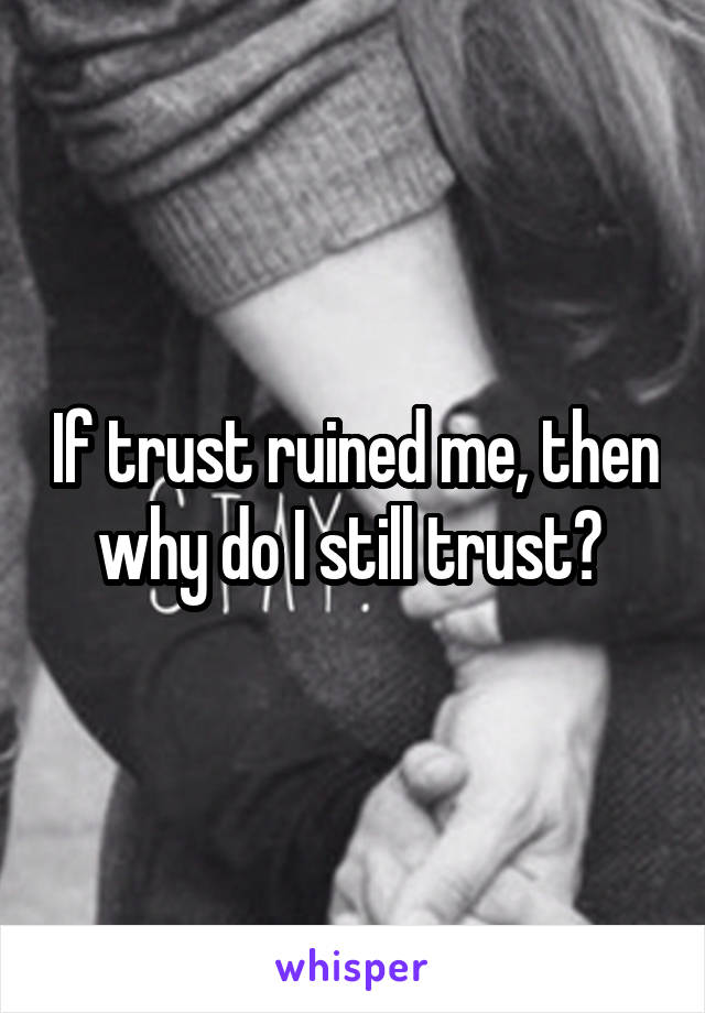 If trust ruined me, then why do I still trust? 