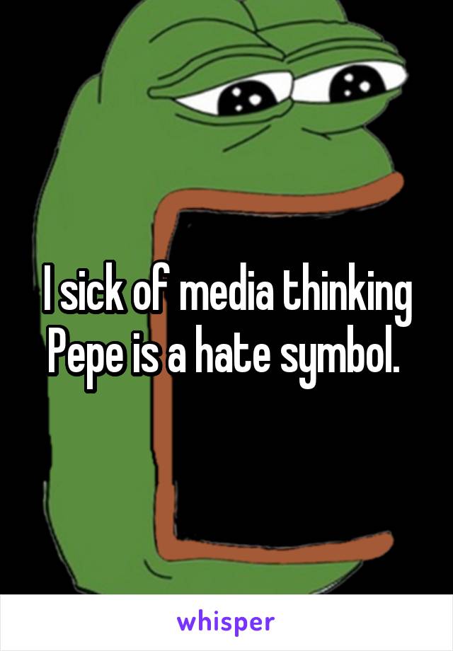 I sick of media thinking Pepe is a hate symbol. 